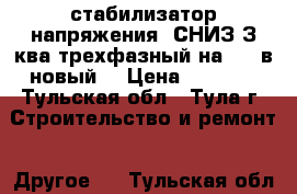 стабилизатор напряжения  СНИЗ-З ква трехфазный на 380 в новый  › Цена ­ 8 000 - Тульская обл., Тула г. Строительство и ремонт » Другое   . Тульская обл.,Тула г.